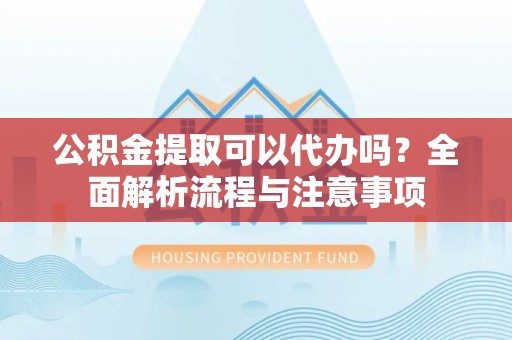 船营公积金提取可以代办吗？全面解析流程与注意事项