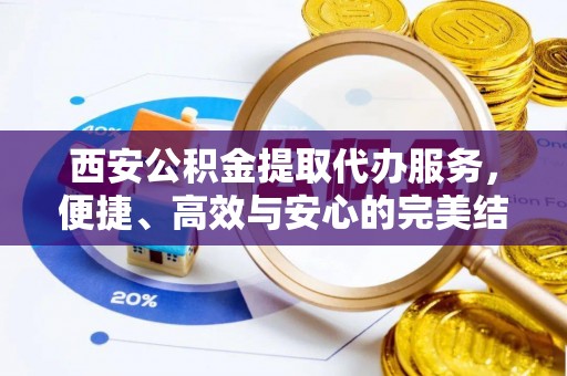 船营西安公积金提取代办服务，便捷、高效与安心的完美结合