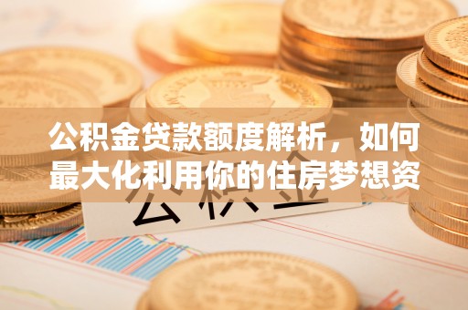 船营公积金贷款额度解析，如何最大化利用你的住房梦想资金