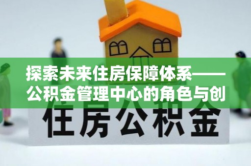 船营探索未来住房保障体系——公积金管理中心的角色与创新