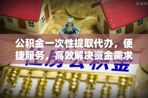 船营公积金一次性提取代办，便捷服务，高效解决资金需求