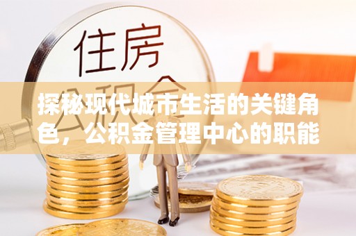 船营探秘现代城市生活的关键角色，公积金管理中心的职能与影响