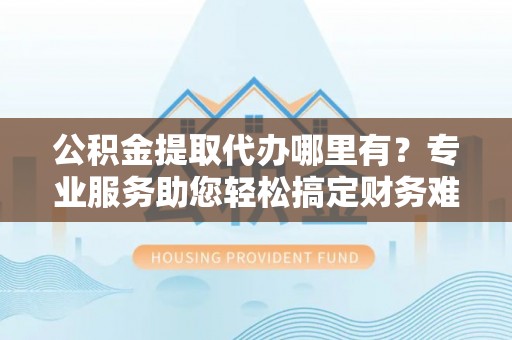 船营公积金提取代办哪里有？专业服务助您轻松搞定财务难题