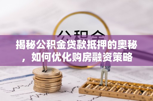 船营揭秘公积金贷款抵押的奥秘，如何优化购房融资策略