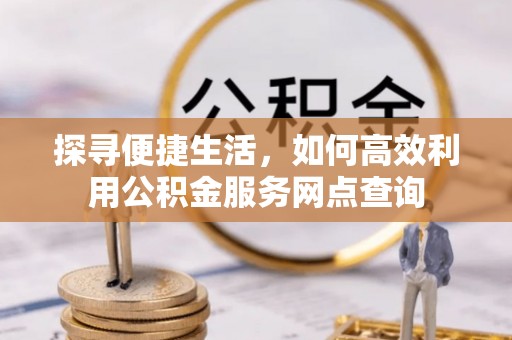 船营探寻便捷生活，如何高效利用公积金服务网点查询