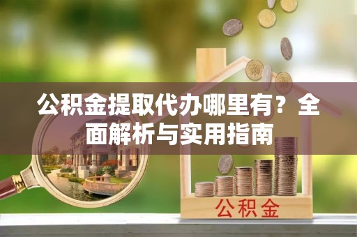 船营公积金提取代办哪里有？全面解析与实用指南