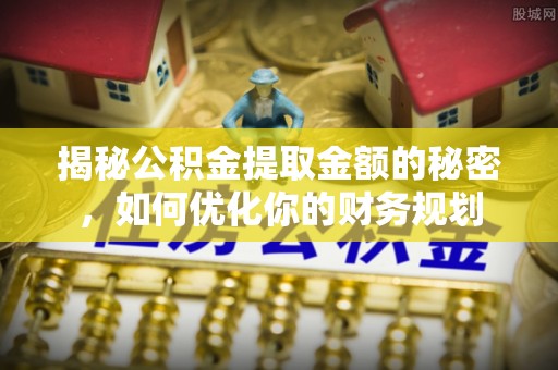 船营揭秘公积金提取金额的秘密，如何优化你的财务规划