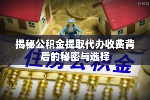 船营揭秘公积金提取代办收费背后的秘密与选择