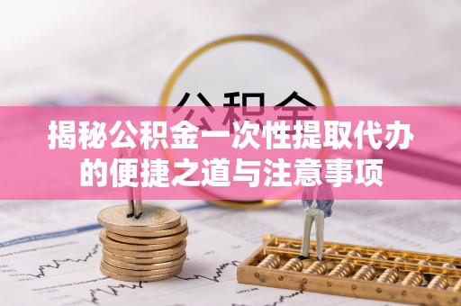 船营揭秘公积金一次性提取代办的便捷之道与注意事项