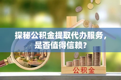 船营探秘公积金提取代办服务，是否值得信赖？