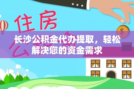 船营长沙公积金代办提取，轻松解决您的资金需求