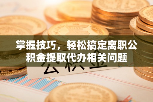 船营掌握技巧，轻松搞定离职公积金提取代办相关问题