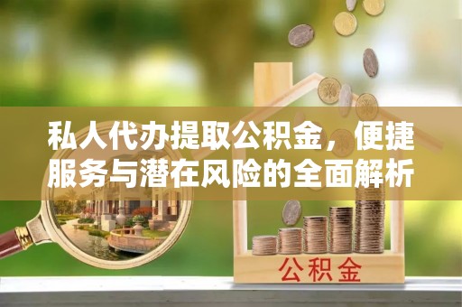 船营私人代办提取公积金，便捷服务与潜在风险的全面解析