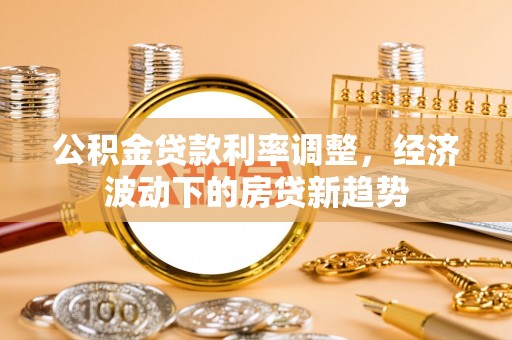 船营公积金贷款利率调整，经济波动下的房贷新趋势