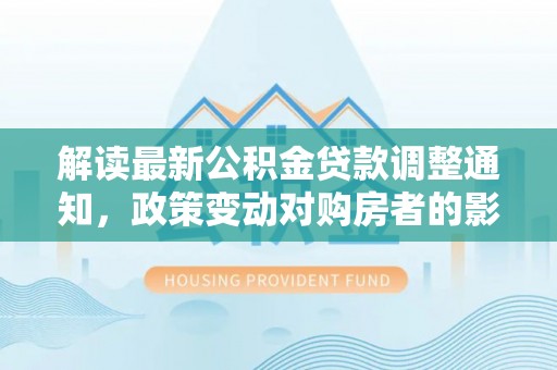 船营解读最新公积金贷款调整通知，政策变动对购房者的影响
