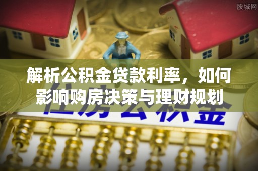 船营解析公积金贷款利率，如何影响购房决策与理财规划
