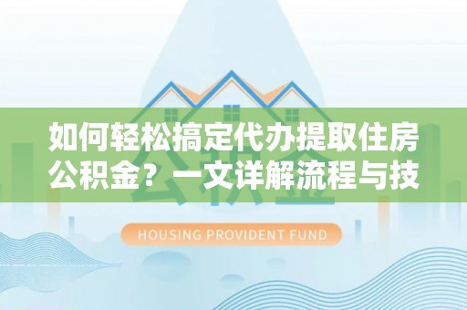 船营如何轻松搞定代办提取住房公积金？一文详解流程与技巧