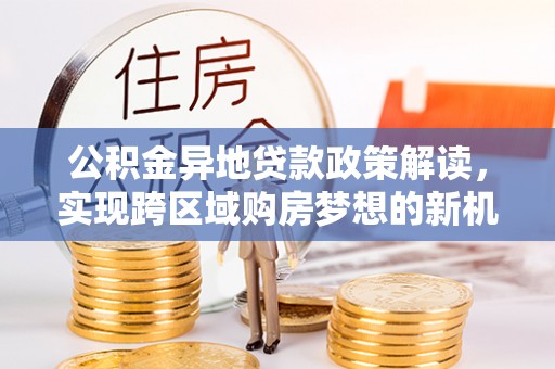 船营公积金异地贷款政策解读，实现跨区域购房梦想的新机遇