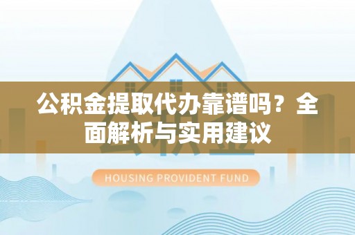 船营公积金提取代办靠谱吗？全面解析与实用建议