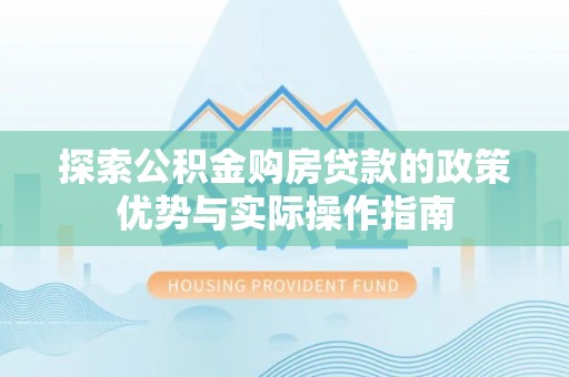 船营探索公积金购房贷款的政策优势与实际操作指南
