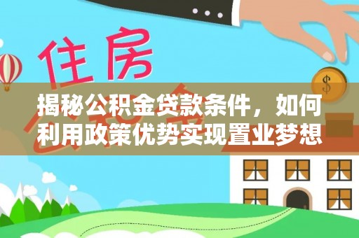 船营揭秘公积金贷款条件，如何利用政策优势实现置业梦想
