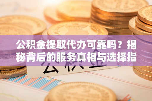 船营公积金提取代办可靠吗？揭秘背后的服务真相与选择指南