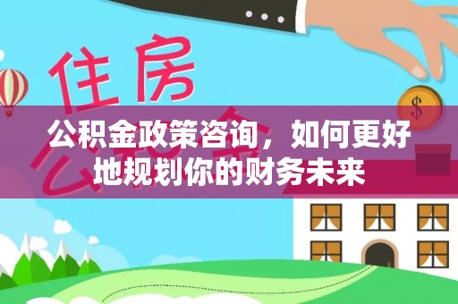 船营公积金政策咨询，如何更好地规划你的财务未来