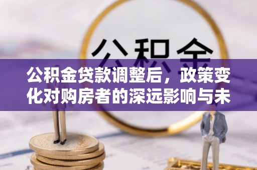 船营公积金贷款调整后，政策变化对购房者的深远影响与未来趋势分析