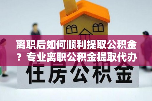 船营离职后如何顺利提取公积金？专业离职公积金提取代办服务指南