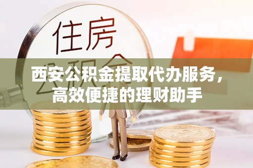 船营西安公积金提取代办服务，高效便捷的理财助手