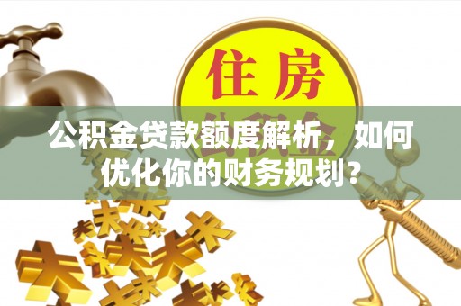 船营公积金贷款额度解析，如何优化你的财务规划？