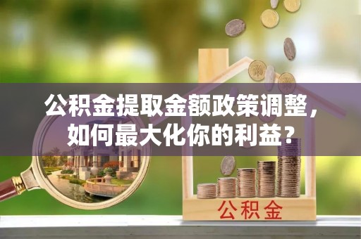 船营公积金提取金额政策调整，如何最大化你的利益？
