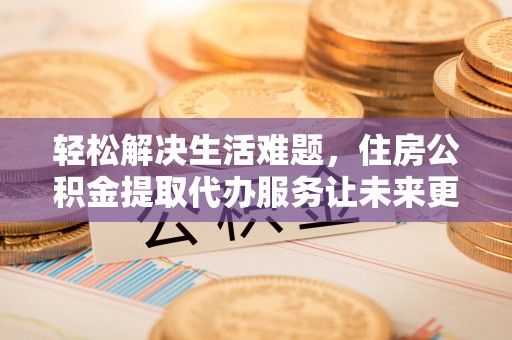 船营轻松解决生活难题，住房公积金提取代办服务让未来更安心