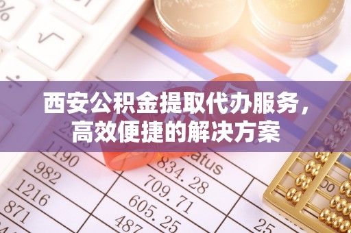船营西安公积金提取代办服务，高效便捷的解决方案