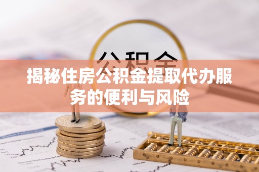 船营揭秘住房公积金提取代办服务的便利与风险