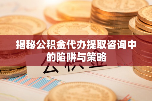 船营揭秘公积金代办提取咨询中的陷阱与策略