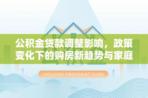 船营公积金贷款调整影响，政策变化下的购房新趋势与家庭财务规划