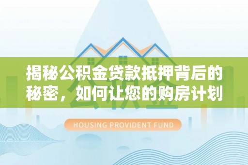 船营揭秘公积金贷款抵押背后的秘密，如何让您的购房计划更轻松？