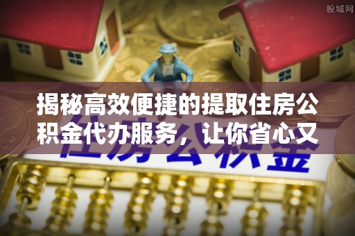 船营揭秘高效便捷的提取住房公积金代办服务，让你省心又省力
