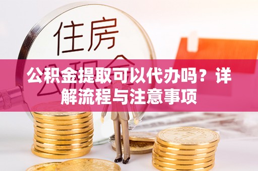 船营公积金提取可以代办吗？详解流程与注意事项