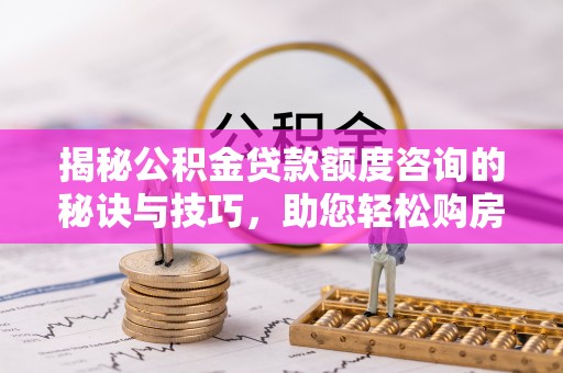 船营揭秘公积金贷款额度咨询的秘诀与技巧，助您轻松购房！