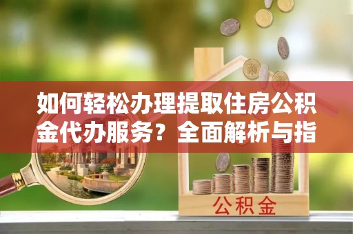 船营如何轻松办理提取住房公积金代办服务？全面解析与指南