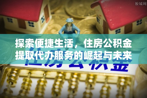 船营探索便捷生活，住房公积金提取代办服务的崛起与未来趋势