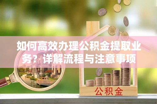 船营如何高效办理公积金提取业务？详解流程与注意事项
