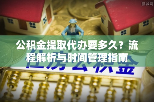 船营公积金提取代办要多久？流程解析与时间管理指南