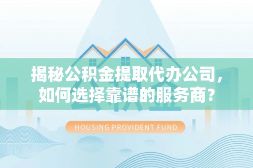 船营揭秘公积金提取代办公司，如何选择靠谱的服务商？