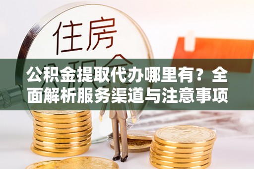 船营公积金提取代办哪里有？全面解析服务渠道与注意事项