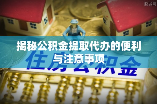 船营揭秘公积金提取代办的便利与注意事项