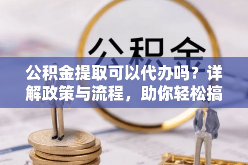 船营公积金提取可以代办吗？详解政策与流程，助你轻松搞定！