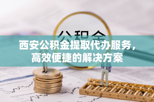 船营西安公积金提取代办服务，高效便捷的解决方案